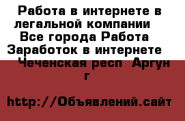 Работа в интернете в легальной компании. - Все города Работа » Заработок в интернете   . Чеченская респ.,Аргун г.